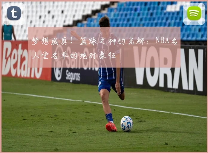 梦想成真！篮球之神的光辉，NBA名人堂名单的绝对象征