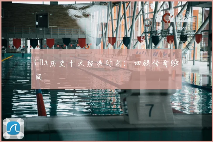 CBA历史十大经典时刻:回顾传奇瞬间